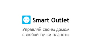Smart Outlet
Управляй своим домом
с любой точки планеты
 