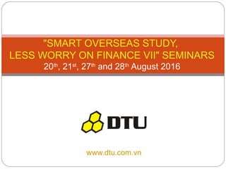 www.dtu.com.vn
"SMART OVERSEAS STUDY,
LESS WORRY ON FINANCE VII" SEMINARS
20th
, 21st
, 27th
and 28th
August 2016
 