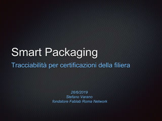 Smart Packaging
Tracciabilità per certificazioni della filiera
26/6/2019
Stefano Varano
fondatore Fablab Roma Network
 