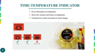 9
TIME-TEMPERATURE INDICATOR
 Gives information on temperature
 Shows the variation and history in temperature
 Visualised as a colour movement or colour change.
 