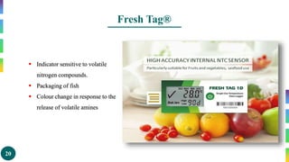 20
Fresh Tag®
 Indicator sensitive to volatile
nitrogen compounds.
 Packaging of fish
 Colour change in response to the
release of volatile amines
 