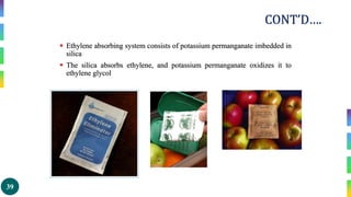 39
CONT’D….
 Ethylene absorbing system consists of potassium permanganate imbedded in
silica
 The silica absorbs ethylene, and potassium permanganate oxidizes it to
ethylene glycol
 