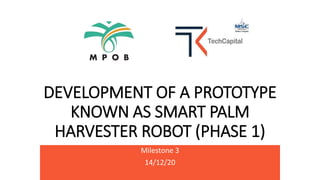 DEVELOPMENT OF A PROTOTYPE
KNOWN AS SMART PALM
HARVESTER ROBOT (PHASE 1)
Milestone 3
14/12/20
 