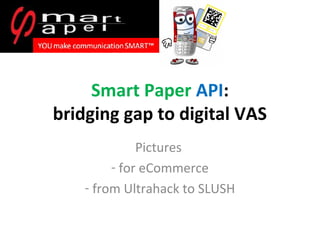 Smart Paper API:
bridging gap to digital VAS
Pictures
- for eCommerce
- from Ultrahack to SLUSH
 