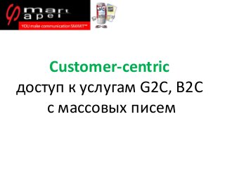 Customer-centric
доступ к услугам G2C, B2C
с массовых писем
 
