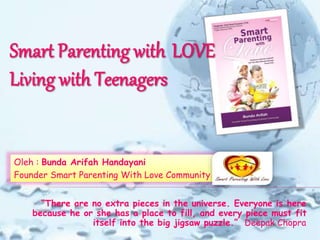 Oleh : Bunda Arifah Handayani
Founder Smart Parenting With Love Community
“There are no extra pieces in the universe. Everyone is here
because he or she has a place to fill, and every piece must fit
itself into the big jigsaw puzzle.” Deepak Chopra
 