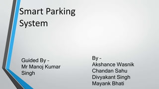 Smart Parking
System
By –
Akshance Wasnik
Chandan Sahu
Divyakant Singh
Mayank Bhati
Guided By –
Mr Manoj Kumar
Singh
 