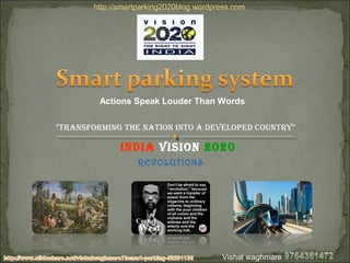 IndIa VIsIon 2020
"TransformIng The naTIon InTo a deVeloped counTry”
REVOLUTIONS
Actions Speak Louder Than Words
Vishal waghmare
http://smartparking2020blog.wordpress.com
 