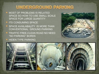  MOST OF PROBLEMS IS RELATED
SPACE SO HOW TO USE SMALL SCALE
SPACE FOR LARGE QUANTITY
 ITS CONSUMING SPACE
 SPACE AVAILABALITY IS MORE THAN
CONVENTIONAL GROUND PARKING
 TRAFFIC FREE,CLEAN ROAD NO NEED
“NO PARKING” BORDS
 HIDEN TYPE PARKING
 