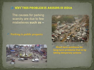 The causes for parking
scarcity are due to few
misbelieves such as –
 Parking is public property
 Short term solutions for
long term problems that is by
taking temporary actions
 