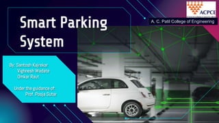Smart Parking
System
By: Santosh Kajrekar
Vighnesh Wadate
Omkar Raut
Under the guidance of:
Prof. Pooja Sutar
A. C. Patil College of Engineering
 