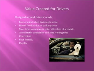 Designed around drivers’ needs Ease of mind when deciding to drive Hassel free location of parking space More time saved means better allocation of schedule Avoid traffic congestion and long waiting time Convenient User-friendly Flexible 