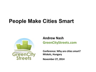 People Make Cities Smart 
Andrew Nash 
GreenCityStreets.com 
Conference: Why are cities smart? 
Miskolc, Hungary 
November 27, 2014 
 