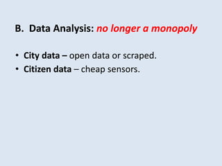 B. Data Analysis: no longer a monopoly 
• City data – open data or scraped. 
• Citizen data – cheap sensors. 
 