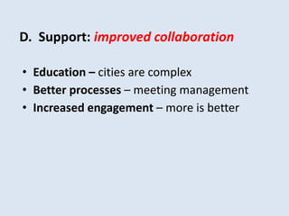 D. Support: improved collaboration 
• Education – cities are complex 
• Better processes – meeting management 
• Increased engagement – more is better 
 