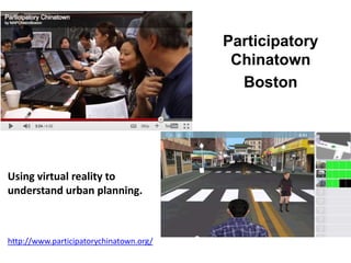 Participatory 
Chinatown 
Boston 
Using virtual reality to 
understand urban planning. 
http://www.participatorychinatown.org/ 
 