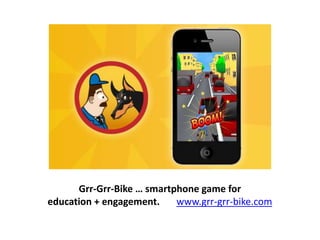 Grr-Grr-Bike … smartphone game for 
education + engagement. www.grr-grr-bike.com 
 