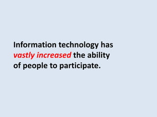 Information technology has 
vastly increased the ability 
of people to participate. 
 