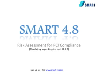 Risk Assessment for PCI Compliance
      [Mandatory as per Requirement 12.1.2]




       Sign up for FREE www.smart-ra.com
 