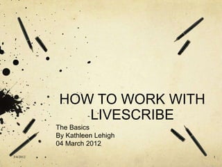 HOW TO WORK WITH
               LIVESCRIBE
           The Basics
           By Kathleen Lehigh
           04 March 2012
3/4/2012                        1
 