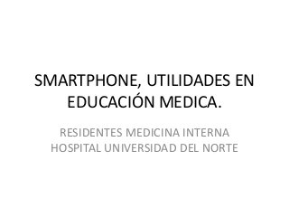 SMARTPHONE, UTILIDADES EN
EDUCACIÓN MEDICA.
RESIDENTES MEDICINA INTERNA
HOSPITAL UNIVERSIDAD DEL NORTE
 