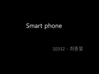 Smart phone
10332 - 최종열
 