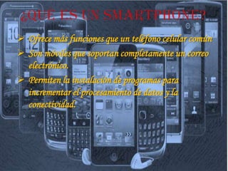  Ofrece más funciones que un teléfono celular común
 Son móviles que soportan completamente un correo
  electrónico.
 Permiten la instalación de programas para
  incrementar el procesamiento de datos y la
  conectividad.
 