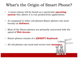 What’s the Origin of Smart Phone?
 A smart phone will be based on a particular operating
system that allows it to run pro...