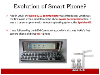 Evolution of Smart Phone?
 Also in 2000, the Nokia 9210 communicator was introduced, which was
the first color screen mod...