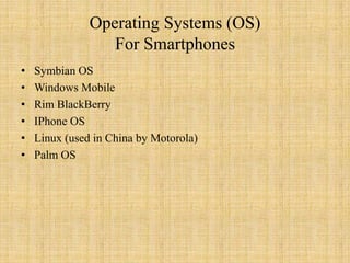 Operating Systems (OS)
                  For Smartphones
•   Symbian OS
•   Windows Mobile
•   Rim BlackBerry
•   IPhone OS
•   Linux (used in China by Motorola)
•   Palm OS
 