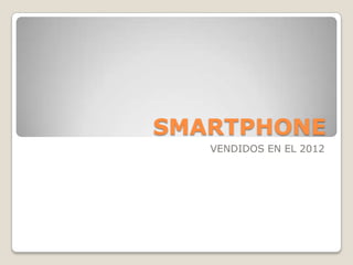 SMARTPHONE
VENDIDOS EN EL 2012
 