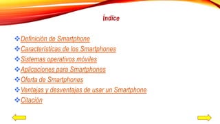 Definición de Smartphone
Características de los Smartphones
Sistemas operativos móviles
Aplicaciones para Smartphones
...