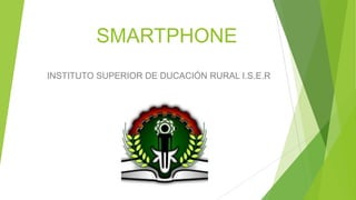 SMARTPHONE
INSTITUTO SUPERIOR DE DUCACIÓN RURAL I.S.E.R

 