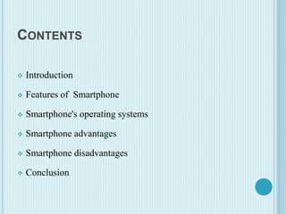 CONTENTS
 Introduction
 Features of Smartphone
 Smartphone's operating systems
 Smartphone advantages
 Smartphone disadvantages
 Conclusion
 