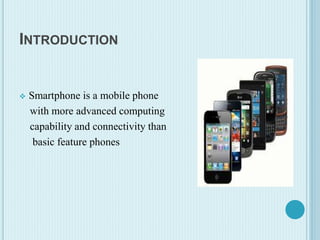 INTRODUCTION
 Smartphone is a mobile phone
with more advanced computing
capability and connectivity than
basic feature phones
 