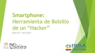 Smartphone: 
Herramienta de Bolsillo 
de un “Hacker” 
Dylan Irzi – Juan Castro 
 
