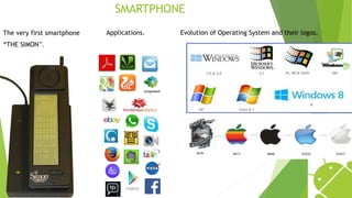 SMARTPHONE
The very first smartphone
“THE SIMON”.
Applications. Evolution of Operating System and their logos.
 