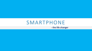 SMARTPHONE
- the life changer
 