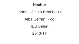 Hecho:
Adams Prieto Benchaoui
Alba Serrán Rico
IES Belén
2016-17
 