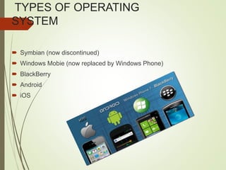TYPES OF OPERATING
SYSTEM
 Symbian (now discontinued)
 Windows Mobie (now replaced by Windows Phone)
 BlackBerry
 Android
 iOS
 