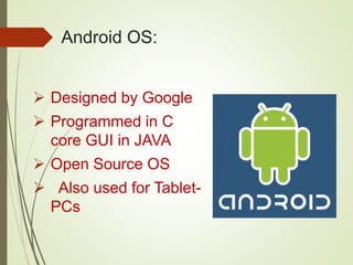Android OS:
 Designed by Google
 Programmed in C
core GUI in JAVA
 Open Source OS
 Also used for Tablet-
PCs
 