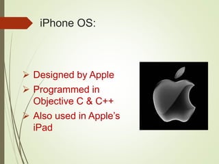 iPhone OS:
 Designed by Apple
 Programmed in
Objective C & C++
 Also used in Apple’s
iPad
 