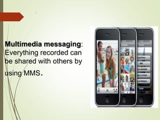 r
Multimedia messaging:
Everything recorded can
be shared with others by
using MMS.
 