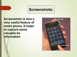 Screenshots is also a
very useful feature of
smart phone. It helps
to capture some
valuable be
information
Screenshots:
 