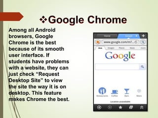 Among all Android
browsers, Google
Chrome is the best
because of its smooth
user interface. If
students have problems
with a website, they can
just check “Request
Desktop Site” to view
the site the way it is on
desktop. This feature
makes Chrome the best.
 