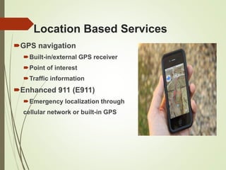 Location Based Services
GPS navigation
Built-in/external GPS receiver
Point of interest
Traffic information
Enhanced 911 (E911)
Emergency localization through
cellular network or built-in GPS
 