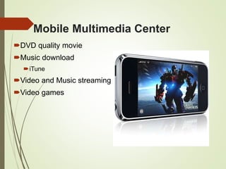 Mobile Multimedia Center
DVD quality movie
Music download
iTune
Video and Music streaming
Video games
 