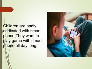 Children are badly
addicated with smart
phone.They want to
play game with smart
phone all day long.
 