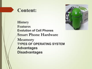 Content:
History
Features
Evolution of Cell Phones
Smart Phone Hardware
Meamory
TYPES OF OPERATING SYSTEM
Advantages
Disadvantages
 
