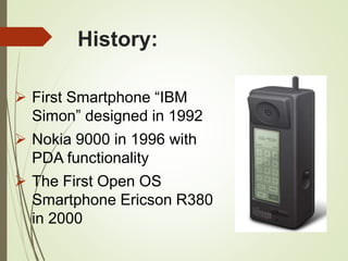 History:
 First Smartphone “IBM
Simon” designed in 1992
 Nokia 9000 in 1996 with
PDA functionality
 The First Open OS
Smartphone Ericson R380
in 2000
 